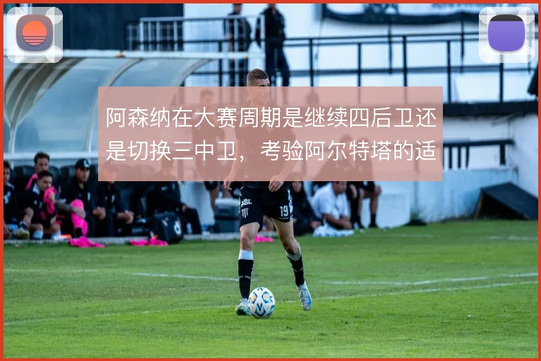 阿森纳在大赛周期是继续四后卫还是切换三中卫,考验阿尔特塔的适配选择
