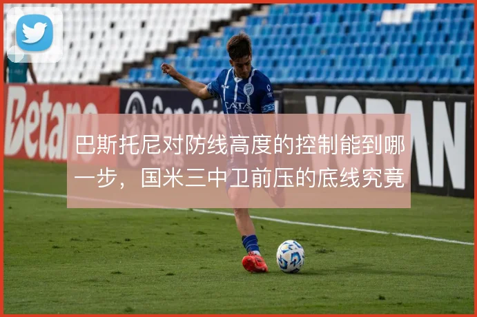 巴斯托尼对防线高度的控制能到哪一步,国米三中卫前压的底线究竟在哪