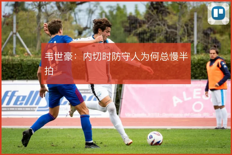 韦世豪:内切时防守人为何总慢半拍
