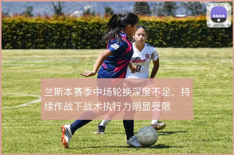 兰斯本赛季中场轮换深度不足,持续作战下战术执行力明显受限