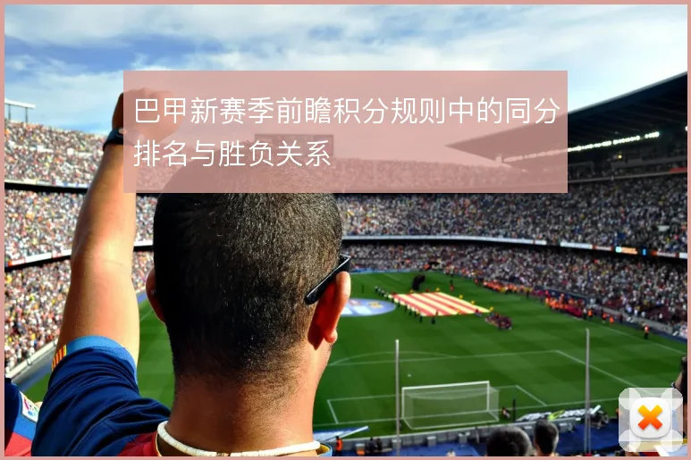 巴甲新赛季前瞻积分规则中的同分排名与胜负关系