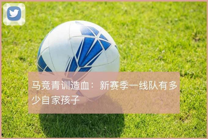 马竞青训造血:新赛季一线队有多少自家孩子