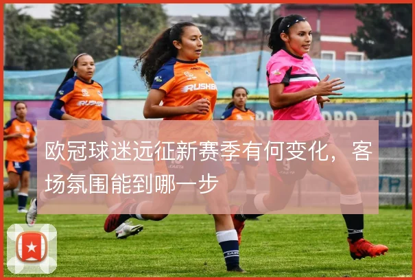 欧冠球迷远征新赛季有何变化,客场氛围能到哪一步