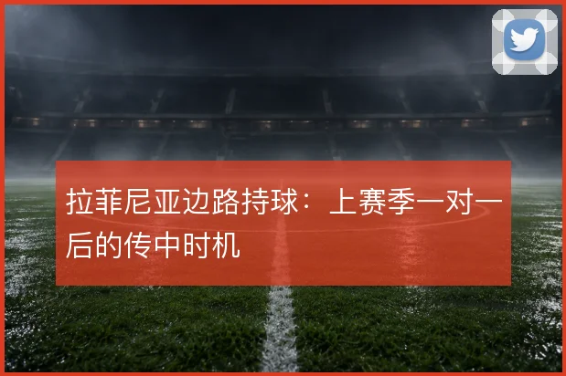 拉菲尼亚边路持球:上赛季一对一后的传中时机