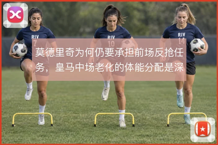 莫德里奇为何仍要承担前场反抢任务,皇马中场老化的体能分配是深层原因