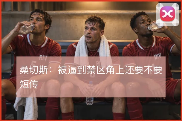 桑切斯:被逼到禁区角上还要不要短传