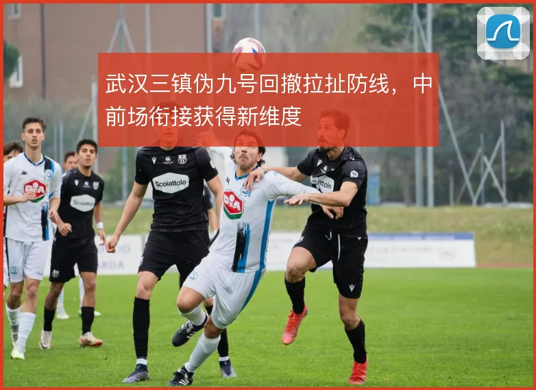 武汉三镇伪九号回撤拉扯防线,中前场衔接获得新维度