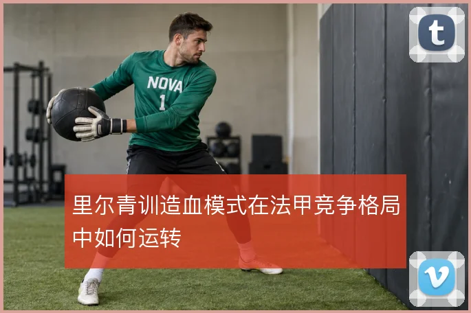 里尔青训造血模式在法甲竞争格局中如何运转