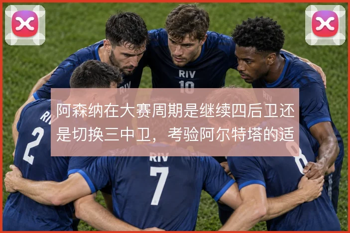 阿森纳在大赛周期是继续四后卫还是切换三中卫,考验阿尔特塔的适配选择