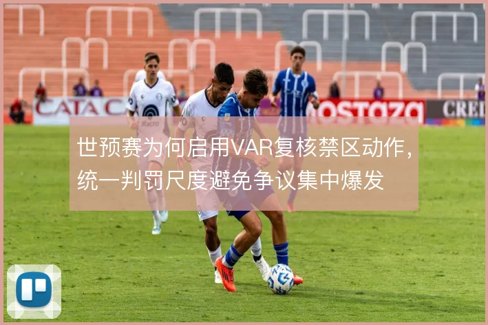 世预赛为何启用VAR复核禁区动作,统一判罚尺度避免争议集中爆发