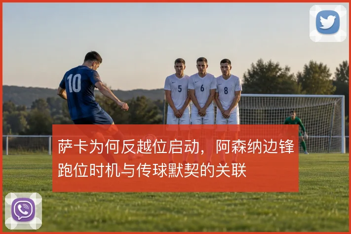 萨卡为何反越位启动,阿森纳边锋跑位时机与传球默契的关联