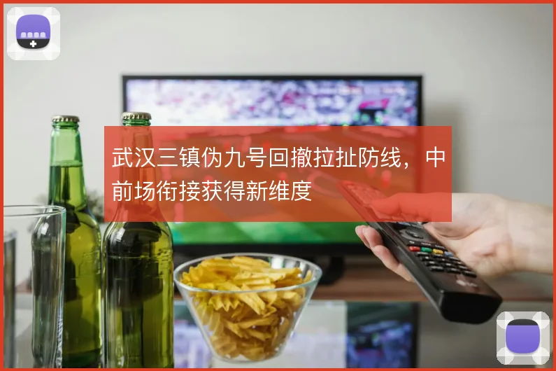武汉三镇伪九号回撤拉扯防线，中前场衔接获得新维度