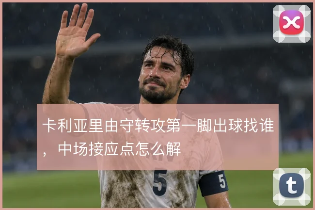 卡利亚里由守转攻第一脚出球找谁,中场接应点怎么解