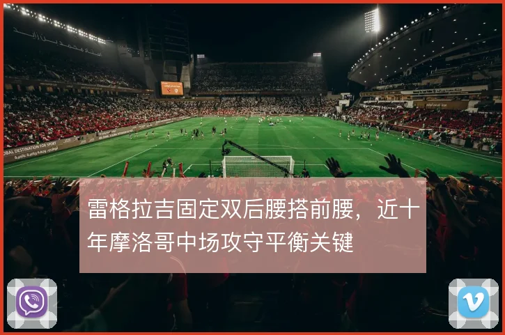 雷格拉吉固定双后腰搭前腰，近十年摩洛哥中场攻守平衡关键