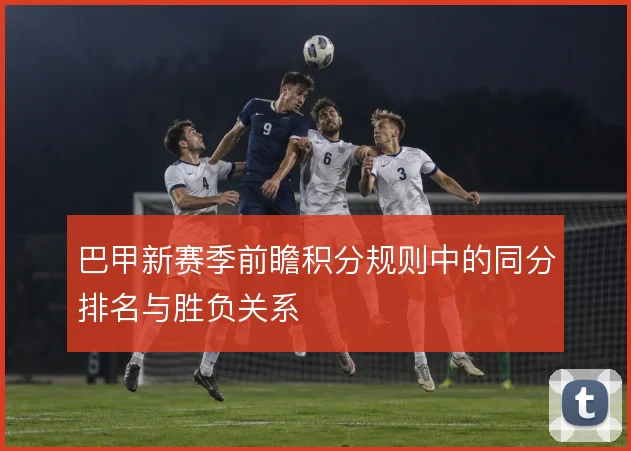 巴甲新赛季前瞻积分规则中的同分排名与胜负关系