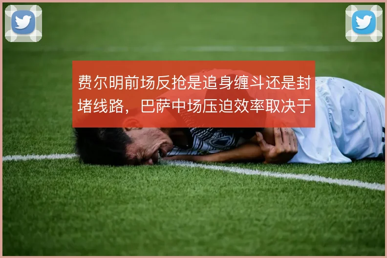 费尔明前场反抢是追身缠斗还是封堵线路,巴萨中场压迫效率取决于此