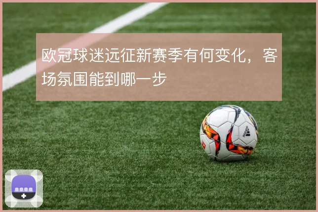欧冠球迷远征新赛季有何变化,客场氛围能到哪一步