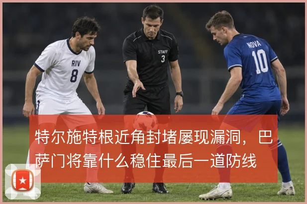特尔施特根近角封堵屡现漏洞，巴萨门将靠什么稳住最后一道防线