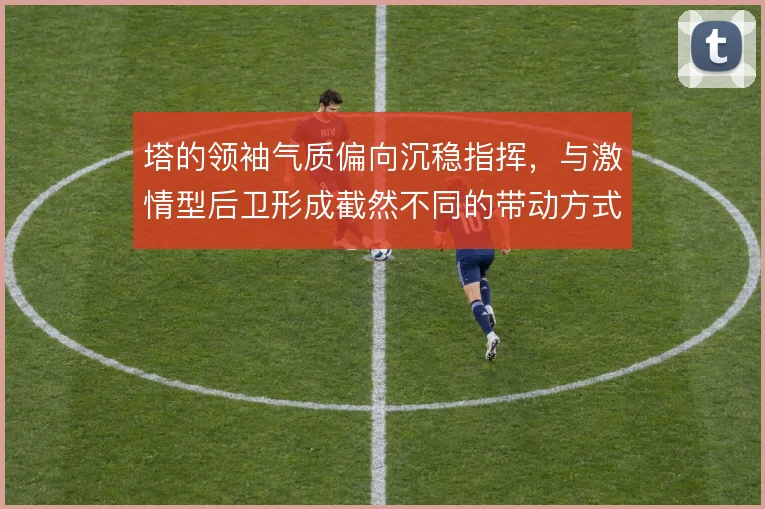 塔的领袖气质偏向沉稳指挥，与激情型后卫形成截然不同的带动方式