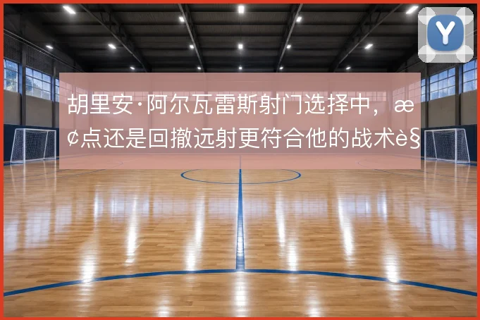 胡里安·阿尔瓦雷斯射门选择中,抢点还是回撤远射更符合他的战术角色