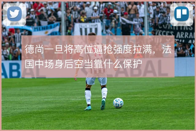 德尚一旦将高位逼抢强度拉满,法国中场身后空当靠什么保护