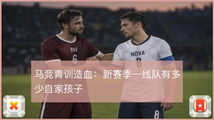 马竞青训造血:新赛季一线队有多少自家孩子