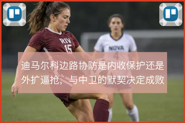 迪马尔科边路协防是内收保护还是外扩逼抢,与中卫的默契决定成败