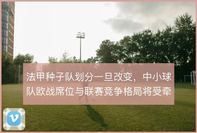 法甲种子队划分一旦改变，中小球队欧战席位与联赛竞争格局将受牵连
