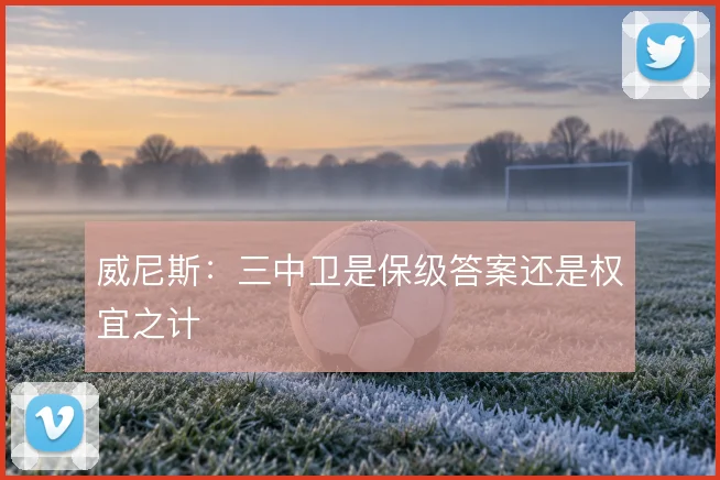 威尼斯:三中卫是保级答案还是权宜之计