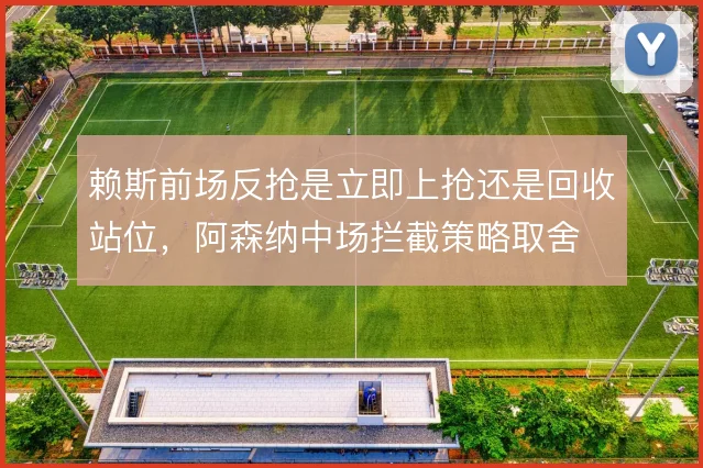 赖斯前场反抢是立即上抢还是回收站位，阿森纳中场拦截策略取舍