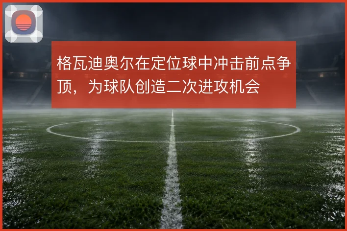 格瓦迪奥尔在定位球中冲击前点争顶,为球队创造二次进攻机会
