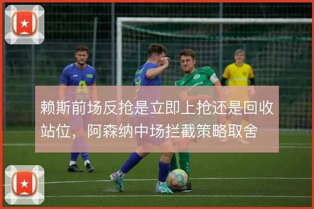 赖斯前场反抢是立即上抢还是回收站位，阿森纳中场拦截策略取舍