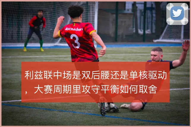 利兹联中场是双后腰还是单核驱动,大赛周期里攻守平衡如何取舍