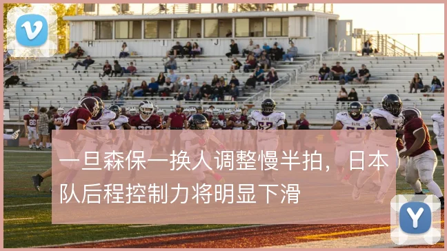 一旦森保一换人调整慢半拍，日本队后程控制力将明显下滑