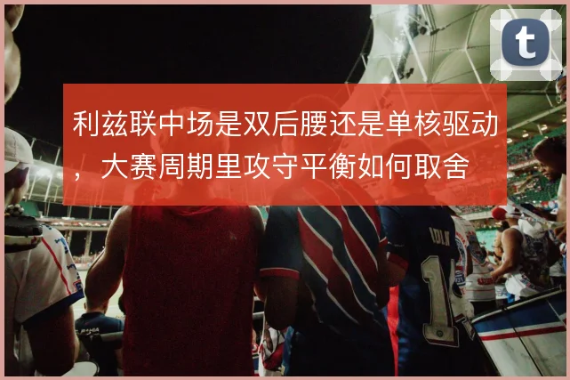 利兹联中场是双后腰还是单核驱动,大赛周期里攻守平衡如何取舍