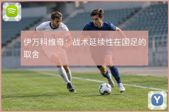 伊万科维奇:战术延续性在国足的取舍