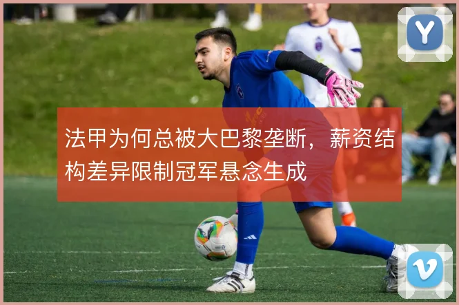 法甲为何总被大巴黎垄断,薪资结构差异限制冠军悬念生成