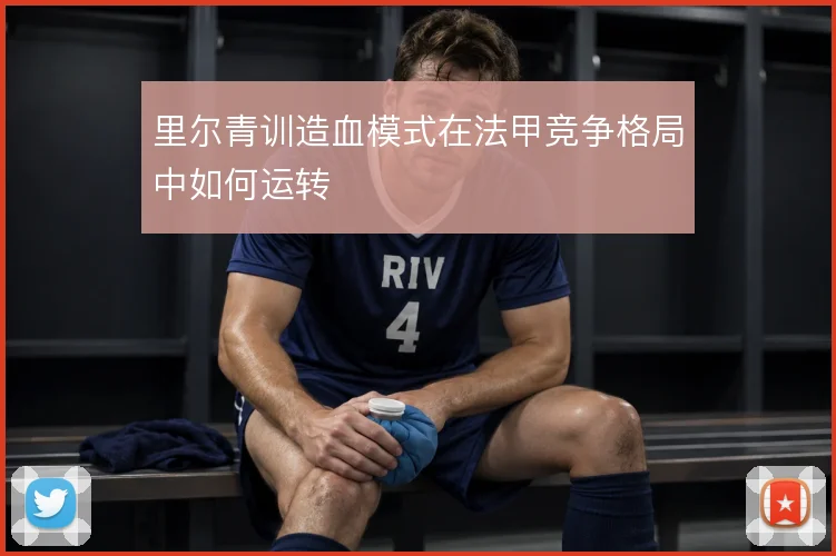 里尔青训造血模式在法甲竞争格局中如何运转