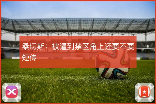 桑切斯：被逼到禁区角上还要不要短传