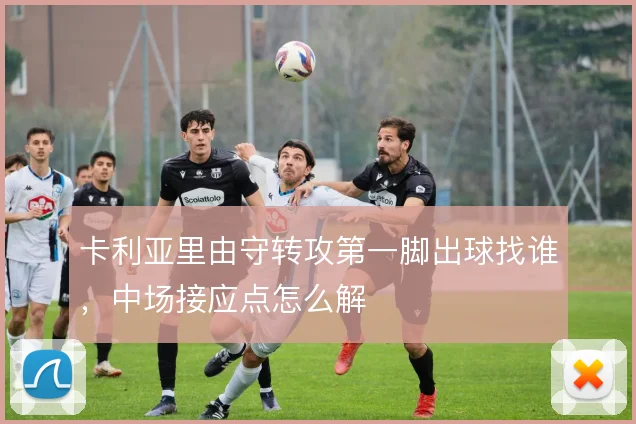 卡利亚里由守转攻第一脚出球找谁,中场接应点怎么解